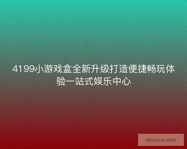 4199小游戏盒全新升级打造便捷畅玩体验一站式娱乐中心