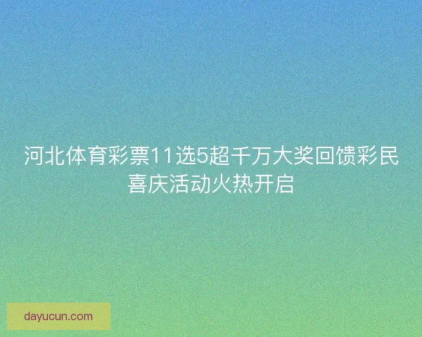 河北体育彩票11选5超千万大奖回馈彩民喜庆活动火热开启