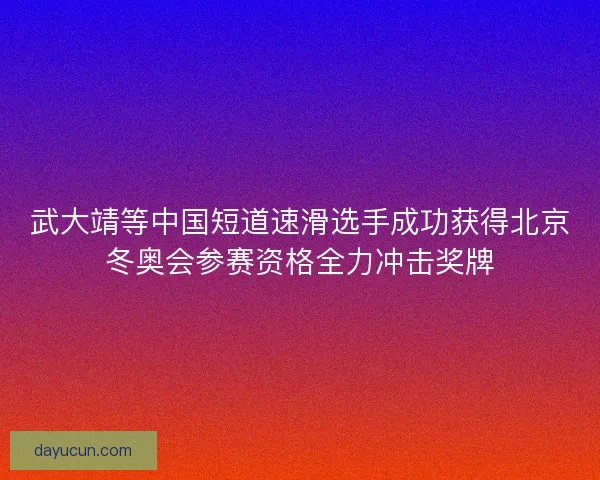 武大靖等中国短道速滑选手成功获得北京冬奥会参赛资格全力冲击奖牌