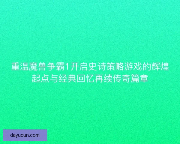 重温魔兽争霸1开启史诗策略游戏的辉煌起点与经典回忆再续传奇篇章