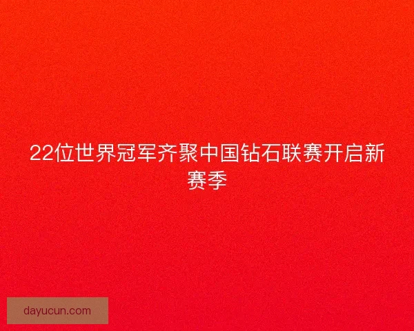 22位世界冠军齐聚中国钻石联赛开启新赛季