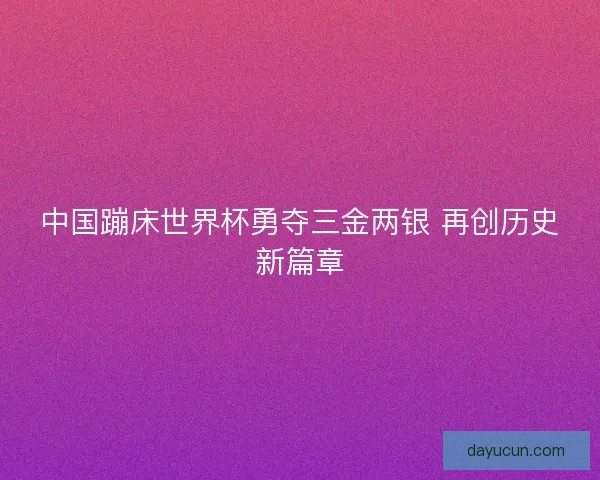 中国蹦床世界杯勇夺三金两银 再创历史新篇章