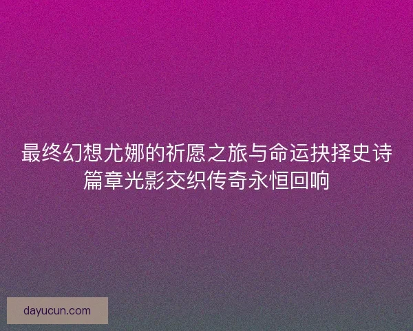 最终幻想尤娜的祈愿之旅与命运抉择史诗篇章光影交织传奇永恒回响