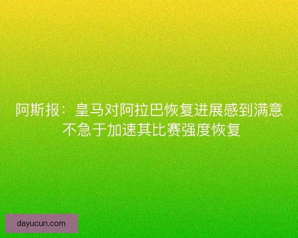 阿斯报：皇马对阿拉巴恢复进展感到满意 不急于加速其比赛强度恢复
