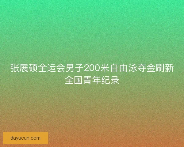 张展硕全运会男子200米自由泳夺金刷新全国青年纪录 张展硕全运会男子200米自由泳夺金刷新全国青年纪录