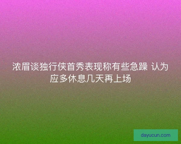 浓眉谈独行侠首秀表现称有些急躁 认为应多休息几天再上场