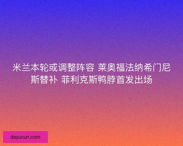 米兰本轮或调整阵容 莱奥福法纳希门尼斯替补 菲利克斯鸭脖首发出场