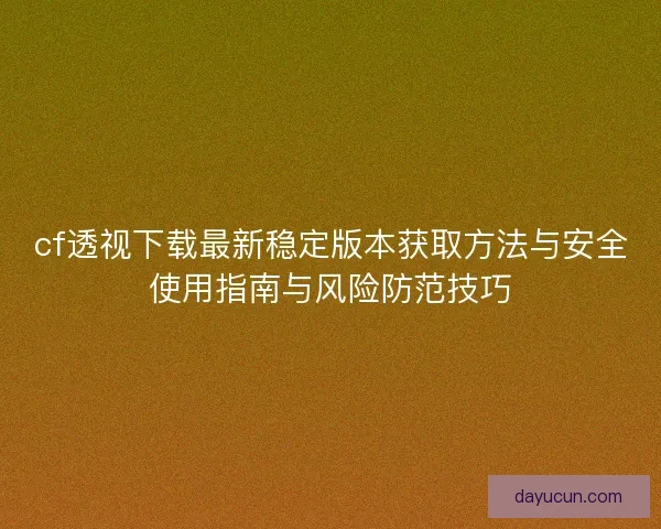 cf透视下载最新稳定版本获取方法与安全使用指南与风险防范技巧