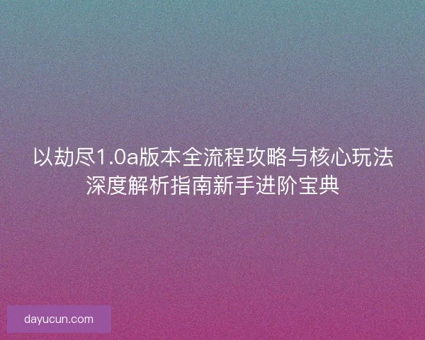 以劫尽1.0a版本全流程攻略与核心玩法深度解析指南新手进阶宝典