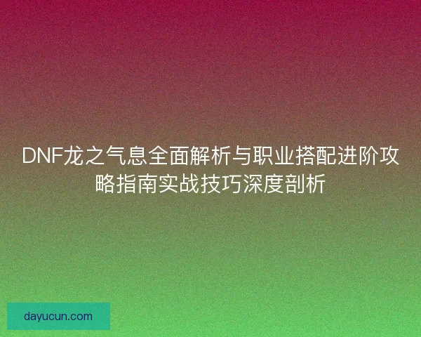 DNF龙之气息全面解析与职业搭配进阶攻略指南实战技巧深度剖析