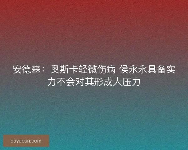 安德森：奥斯卡轻微伤病 侯永永具备实力不会对其形成大压力