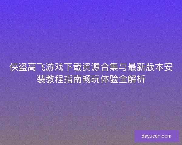 侠盗高飞游戏下载资源合集与最新版本安装教程指南畅玩体验全解析